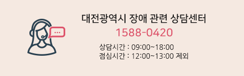 대전광역시 장애 관련 상담센터  1644-8295 - 상담시간 : 09:00~18:00, 09:00~20:00 / 점심시간 : 12:00~13:00 제외